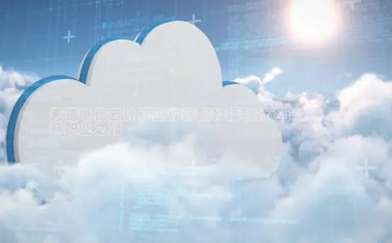 金年汇app官方网站下载安装百度智能云天猫电信云计算工作薪酬和福利待遇详解：高
薪职业之路