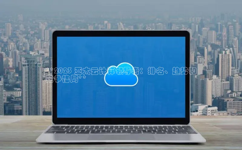 金年会金字招牌信誉至上登录网站江铃新能源**2023 亚太云计算领导者：排名、趋势和
竞争格局**