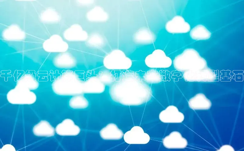 金年会百度信誉千亿级云计算巨头：打造未来数字化转型基石