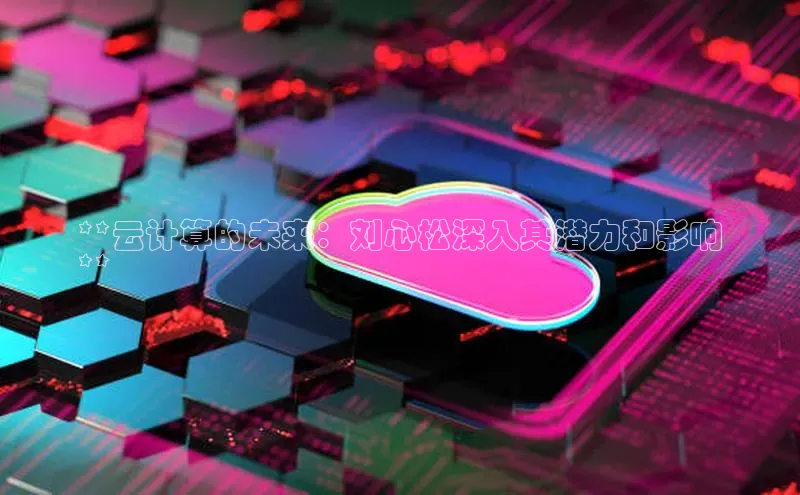 jinnian金年会官方网站入口小红书**云计算的未来：刘心松深入其潜力和影响
**