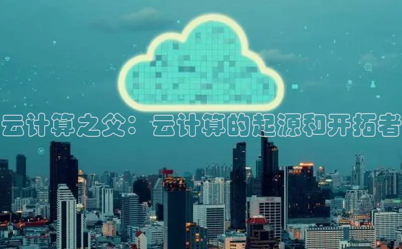 金年会58同城云计算之父：云计算的起源和开拓者