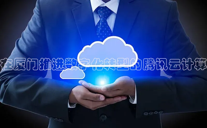 金年会体育一径科技在厦门推进数字化转型的腾讯云计算