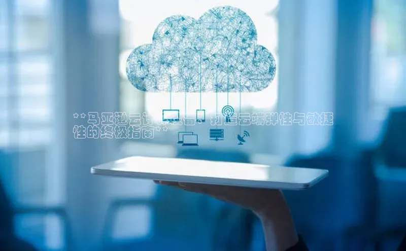 金年会金字招牌诚信至上百度技术学院**马亚逊云计算设备：打造云端弹性与敏捷
性的终极指南**