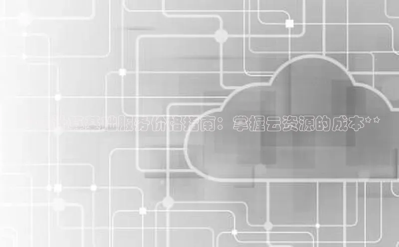 金年会金字招牌信誉至上登录网站如流**云计算基础服务价格指南：掌握云资源的成本**