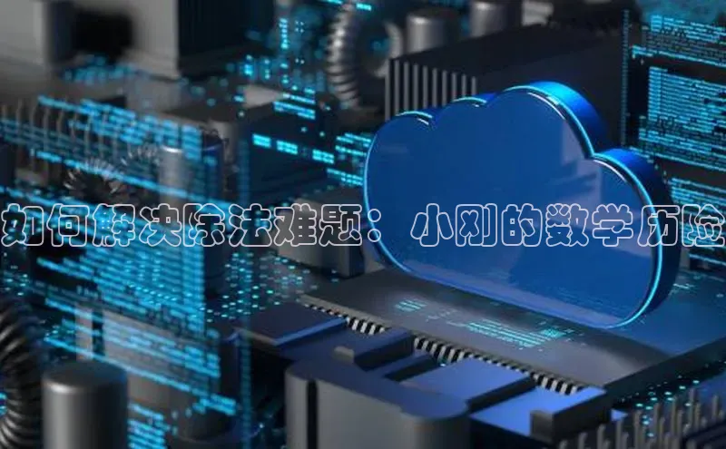 jinnianhui金年会百度Apollo如何解决除法难题：小刚的数学历险