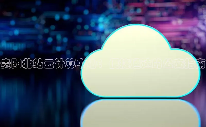 金年会电子游戏app百度大脑贵阳北站云计算中心：便捷通达的公交指南