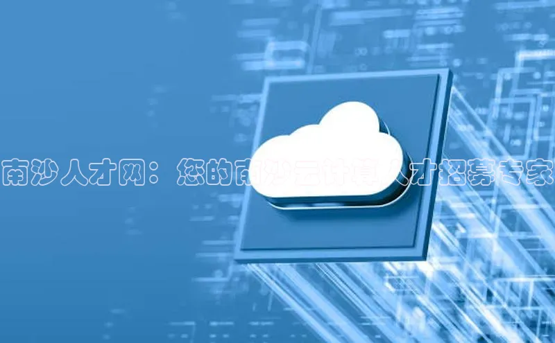 金字招牌诚信至上今年会百度学术南沙人才网：您的南沙云计算人才招募专家