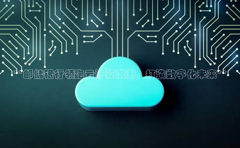 金年会金字招牌在线入口下载百度翻译**邮储银行领跑云计算浪潮，打造数字化未来**