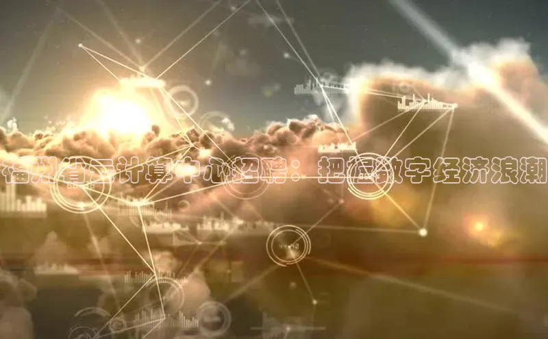 jinnian金年会小度商城福州省云计算中心招聘：把握数字经济浪潮