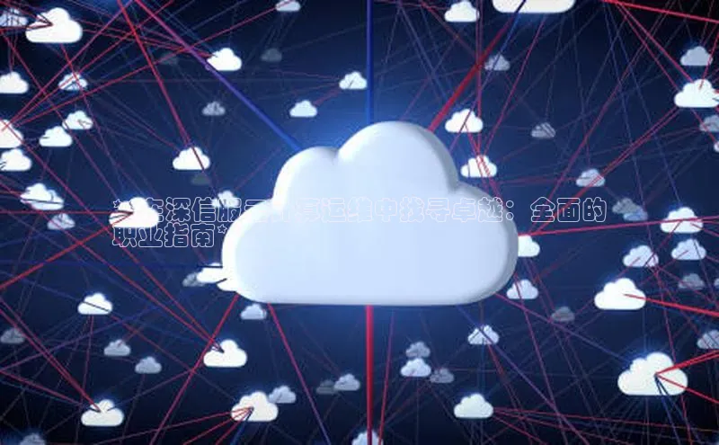 金年会金字招牌信誉至上登录网站江铃新能源**在深信服云计算运维中找寻卓越：全面的
职业指南**