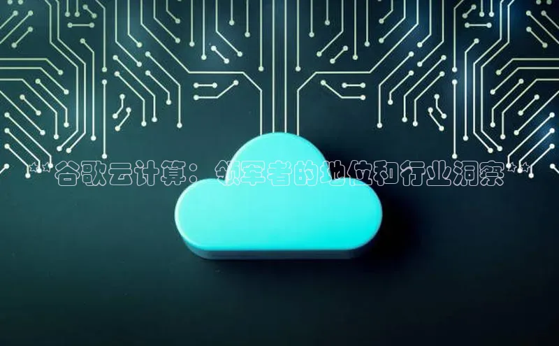 金年会电子游戏app官方百度人工翻译**谷歌云计算：领军者的地位和行业洞察**