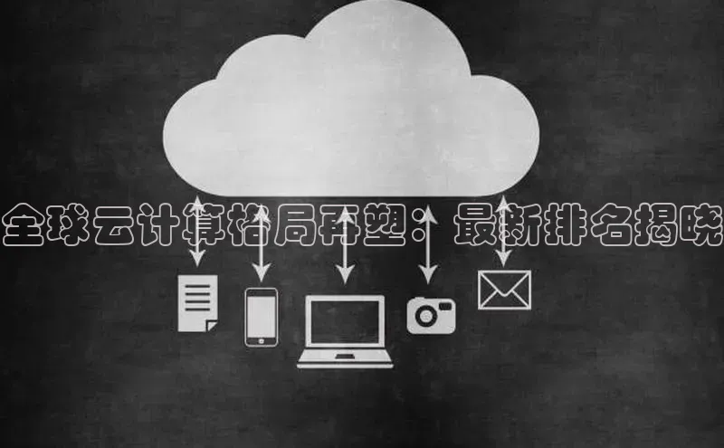 金年会网站入口视觉中国全球云计算格局再塑：最新排名揭晓