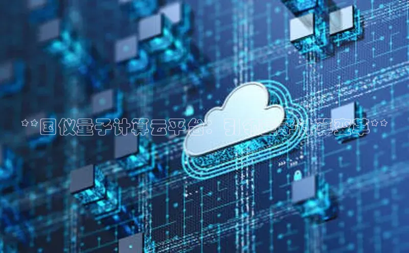 金年会·会官方入口登录彩讯股份**国仪量子计算云平台：引领量子计算变革**