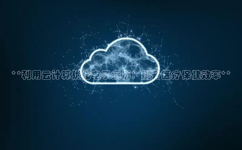 金年会官网登录入口百度手机输入法**利用云计算优化电子病历：提升医疗保健效率**