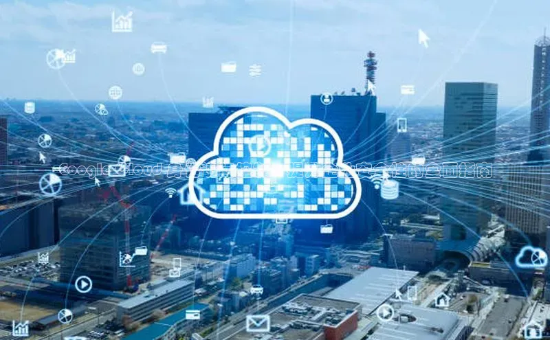 金字招牌诚信至上今年会普信公司Google Cloud 身份访问控制：提升企业安全性的全面指南