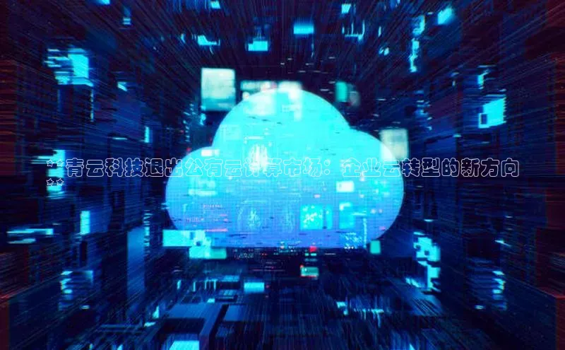 金年会体育百度 H5**青云科技退出公有云计算市场：企业云转型的新方向
**