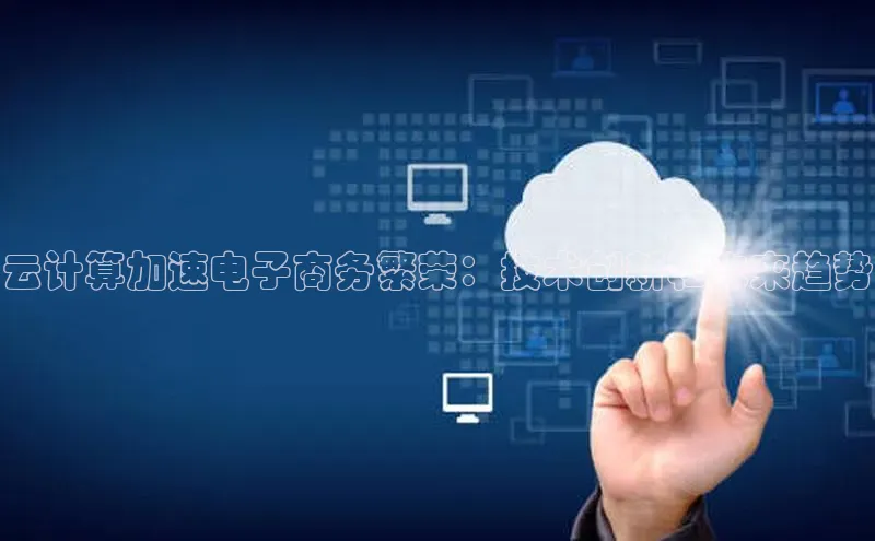 金年会官网登录入口云创智行云计算加速电子商务繁荣：技术创新和未来趋势