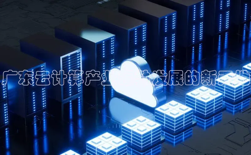 jinnian金年会极氪智能科技广东云计算产业蓬勃发展的新天地