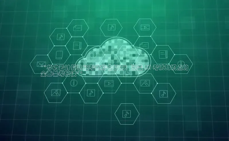 金年会诚信信誉至上雷柏科技**华为云计算认证考试综合指南：涵盖 NA 考试知识点的
全面备考秘诀**