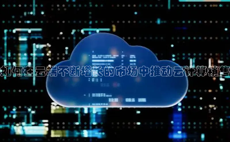 金年会官网登录入口云创智行如何在云端不断增长的市场中推动云计算销售