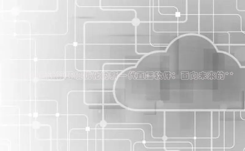 黄金城app最新版下载文心一言**针对云计算环境优化的新一代直播软件：面向未来的**