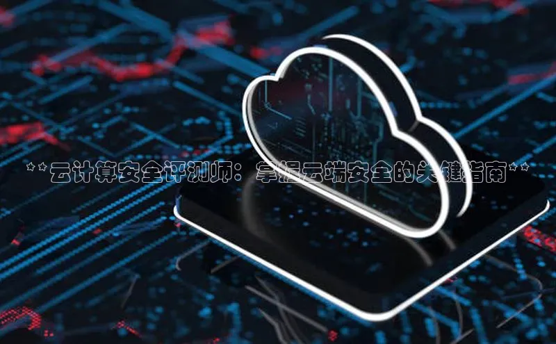 金字招牌诚信至上今年会百度学术**云计算安全评测师：掌握云端安全的关键指南**