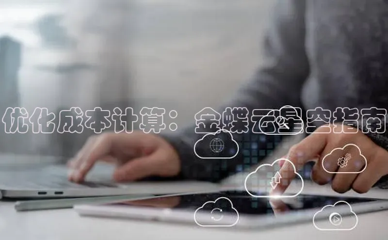 金年会电子游戏app诸葛科技优化成本计算：金蝶云星空指南