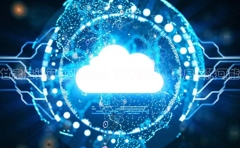 jinnian金年会百度搜索资源平台甘肃云计算职业机会：技术前沿，开启无限可能