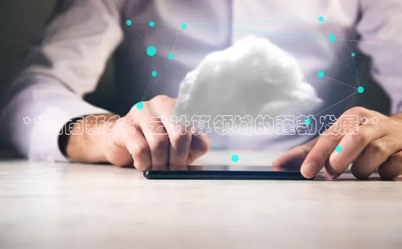 金年汇金字招牌信誉至上最新天键股份**河南新乡：云计算领域的蓬勃发展**