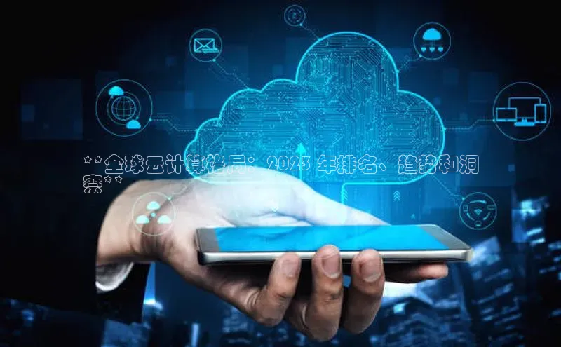 金年会金字招牌诚信至上|金年会首页百度取证**全球云计算格局：2023 年排名、趋势和洞
察**
