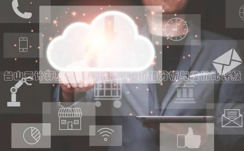 jinnianhui金年会携程台山云计算服务商报价指南：价格分析与性价比评级