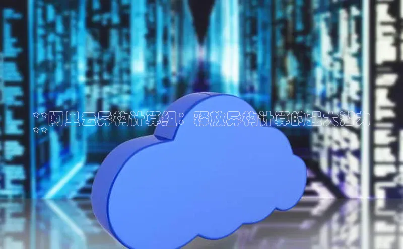 金年会诚信信誉至上百度网盘企业版**阿里云异构计算组：释放异构计算的强大潜力
**