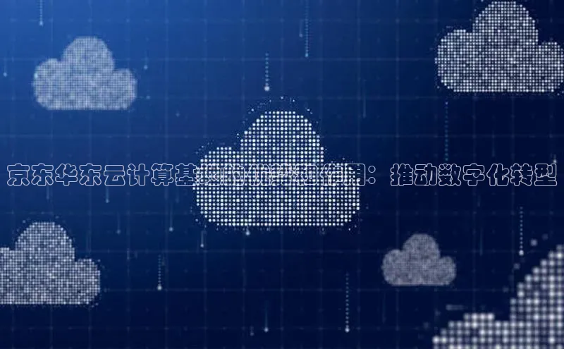 金年会诚信信誉至上百度网盘企业版京东华东云计算基地的优势和作用：推动数字化转型