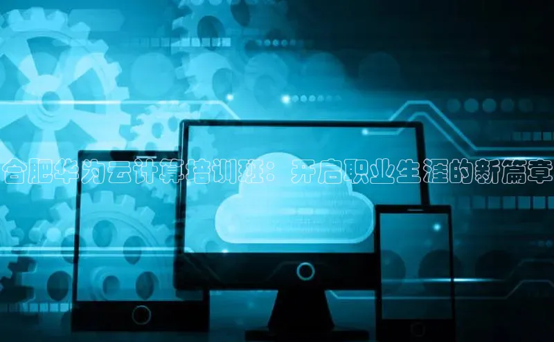 jinnianhui金年会登录入口中文在线合肥华为云计算培训班：开启职业生涯的新篇章