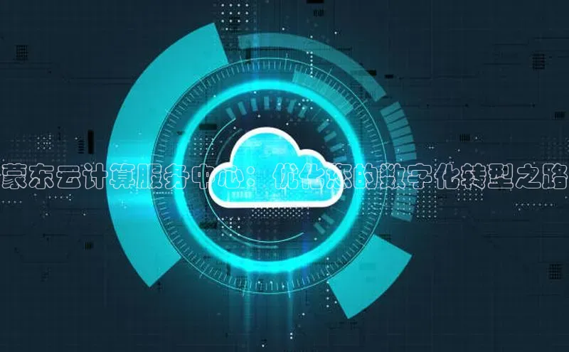jinnian金年会百度搜索资源平台蒙东云计算服务中心：优化您的数字化转型之路