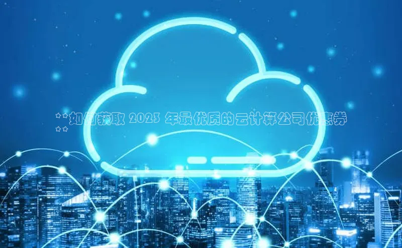 金年会金字招牌诚信至上龙年光魔科技**如何获取 2023 年最优质的云计算公司优惠券
**