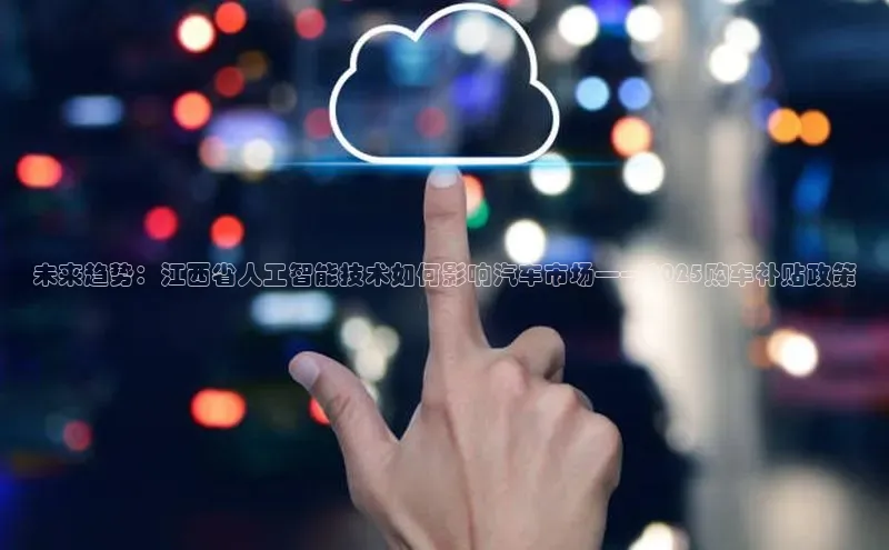未来趋势：江西省人工智能技术如何影响汽车市场——2025购车补贴政策