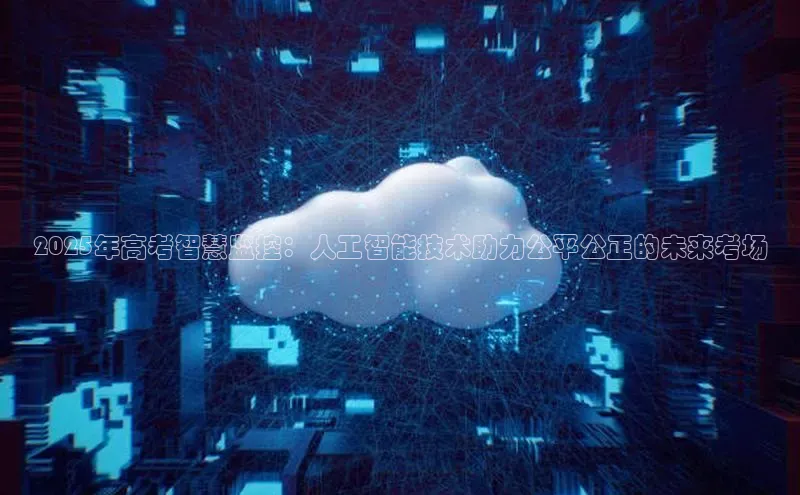 2025年高考智慧监控：人工智能技术助力公平公正的未来考场