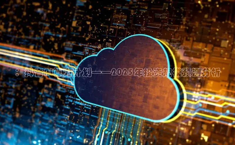 ：抖音AI算力计划——2025年投资规模预测分析