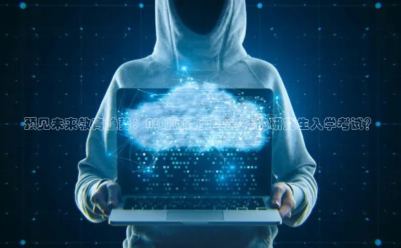 预见未来教育趋势：AI如何改变2025年的研究生入学考试？